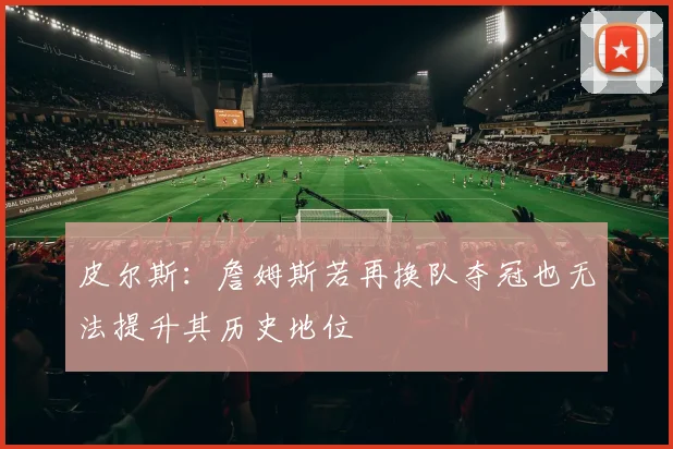 皮尔斯：詹姆斯若再换队夺冠也无法提升其历史地位