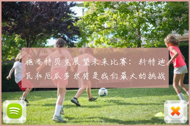 施洛特贝克展望未来比赛：科特迪瓦和厄瓜多尔将是我们最大的挑战