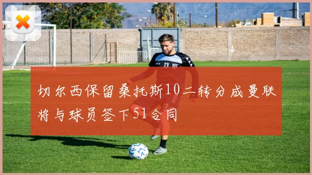 切尔西保留桑托斯10二转分成曼联将与球员签下51合同