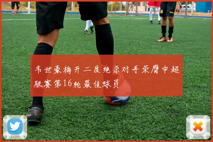 韦世豪梅开二度绝杀对手荣膺中超联赛第16轮最佳球员