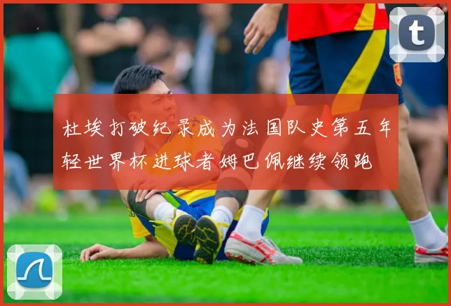 杜埃打破纪录成为法国队史第五年轻世界杯进球者姆巴佩继续领跑