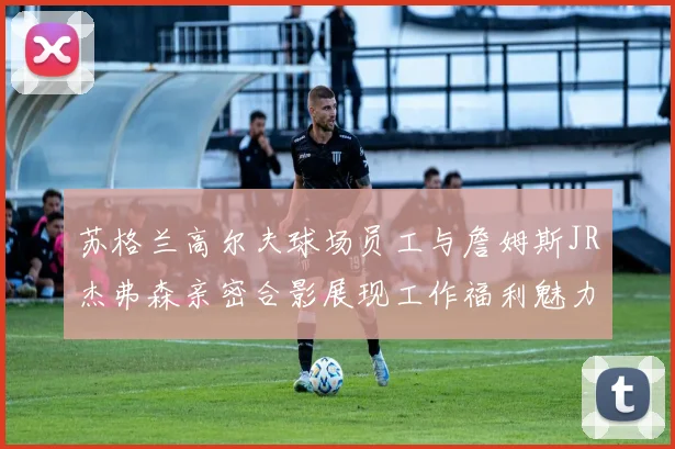 苏格兰高尔夫球场员工与詹姆斯JR杰弗森亲密合影展现工作福利魅力