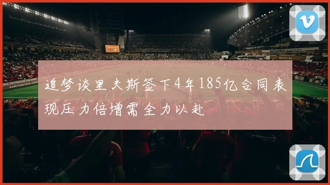 追梦谈里夫斯签下4年185亿合同表现压力倍增需全力以赴