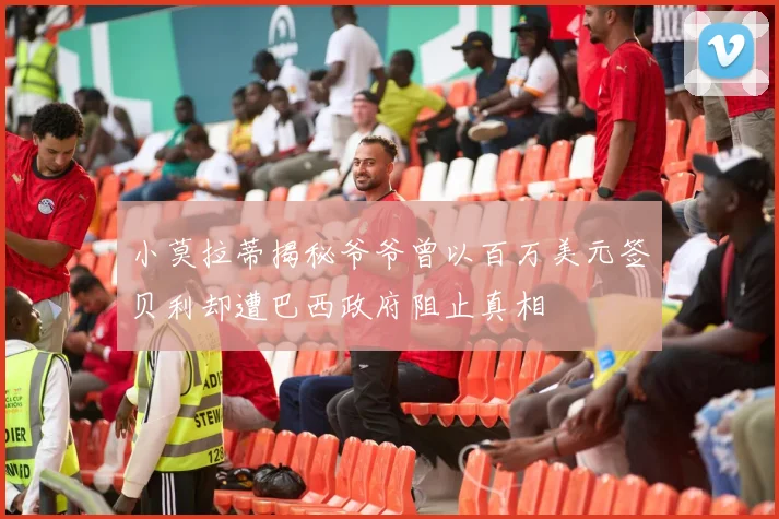 小莫拉蒂揭秘爷爷曾以百万美元签贝利却遭巴西政府阻止真相
