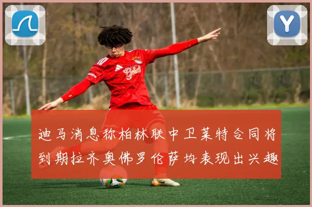 迪马消息称柏林联中卫莱特合同将到期拉齐奥佛罗伦萨均表现出兴趣