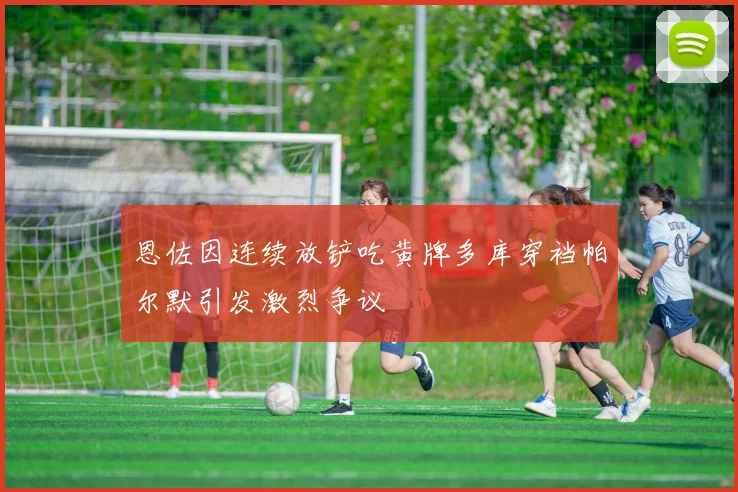 恩佐因连续放铲吃黄牌多库穿裆帕尔默引发激烈争议