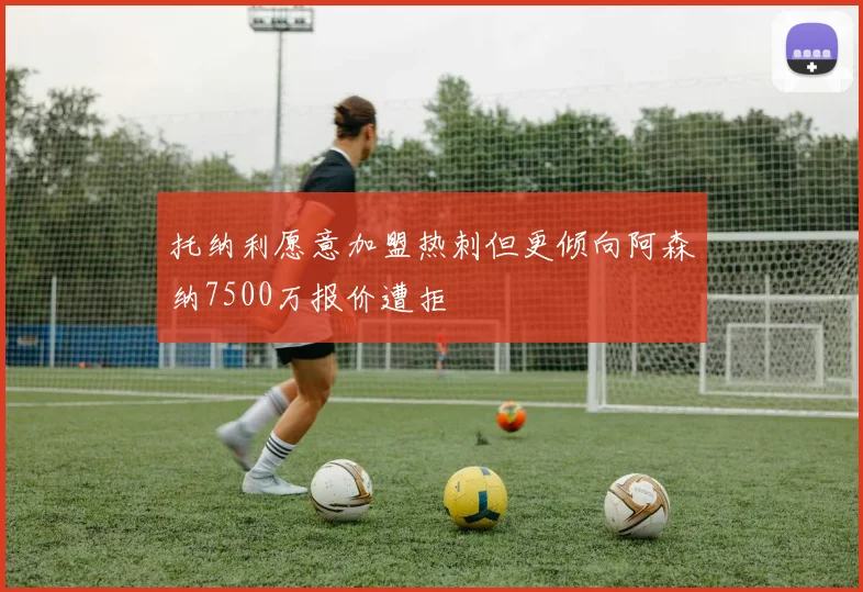 托纳利愿意加盟热刺但更倾向阿森纳7500万报价遭拒