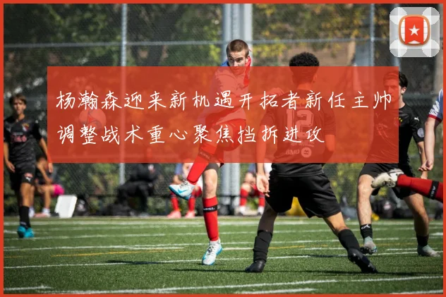 杨瀚森迎来新机遇开拓者新任主帅调整战术重心聚焦挡拆进攻